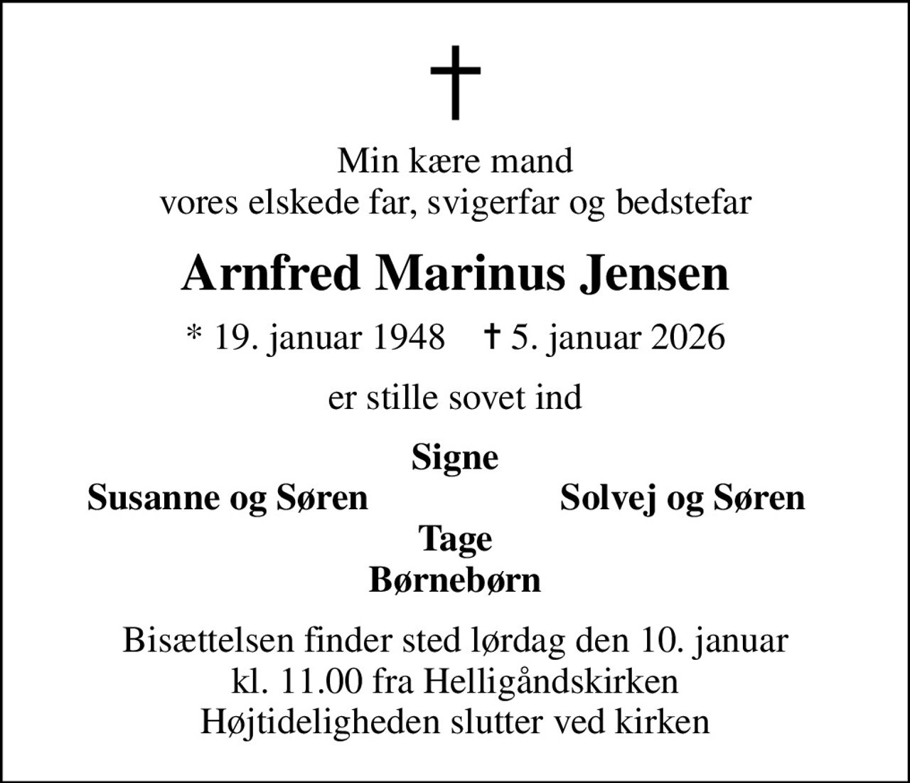 Min kære mand vores elskede far, svigerfar og bedstefar
Arnfred Marinus Jensen
* 19. januar 1948    ✝ 5. januar 2026
er stille sovet ind
Signe
Susanne og Søren
Solvej og Søren
Bisættelsen finder sted lørdag den 10. januar kl. 11.00 fra Helligåndskirken Højtideligheden slutter ved kirken