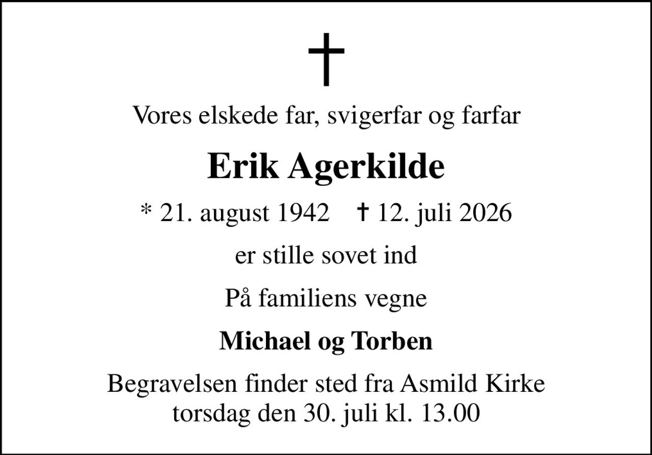 Vores elskede far, svigerfar og farfar
Erik Agerkilde
* 21. august 1942    ✝ 12. juli 2026
er stille sovet ind
På familiens vegne
Michael og Torben
Begravelsen finder sted fra Asmild Kirke  torsdag den 30. juli kl. 13.00