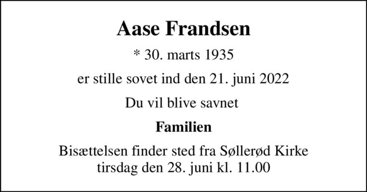 Aase Frandsen
* 30. marts 1935
er stille sovet ind den 21. juni 2022
Du vil blive savnet 
Familien
Bisættelsen finder sted fra Søllerød Kirke  tirsdag den 28. juni kl. 11.00