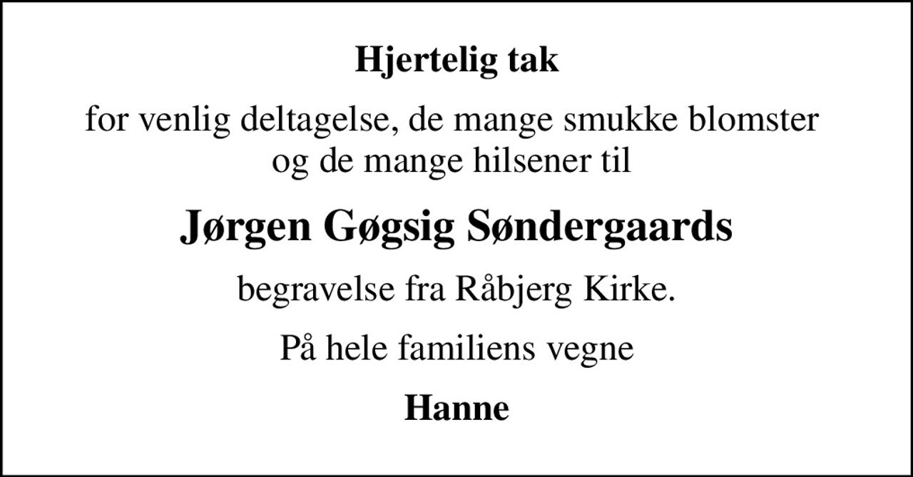 Hjertelig tak
for venlig deltagelse, de mange smukke blomster  og de mange hilsener til 
Jørgen Gøgsig Søndergaards
begravelse fra Råbjerg Kirke.
På hele familiens vegne
Hanne