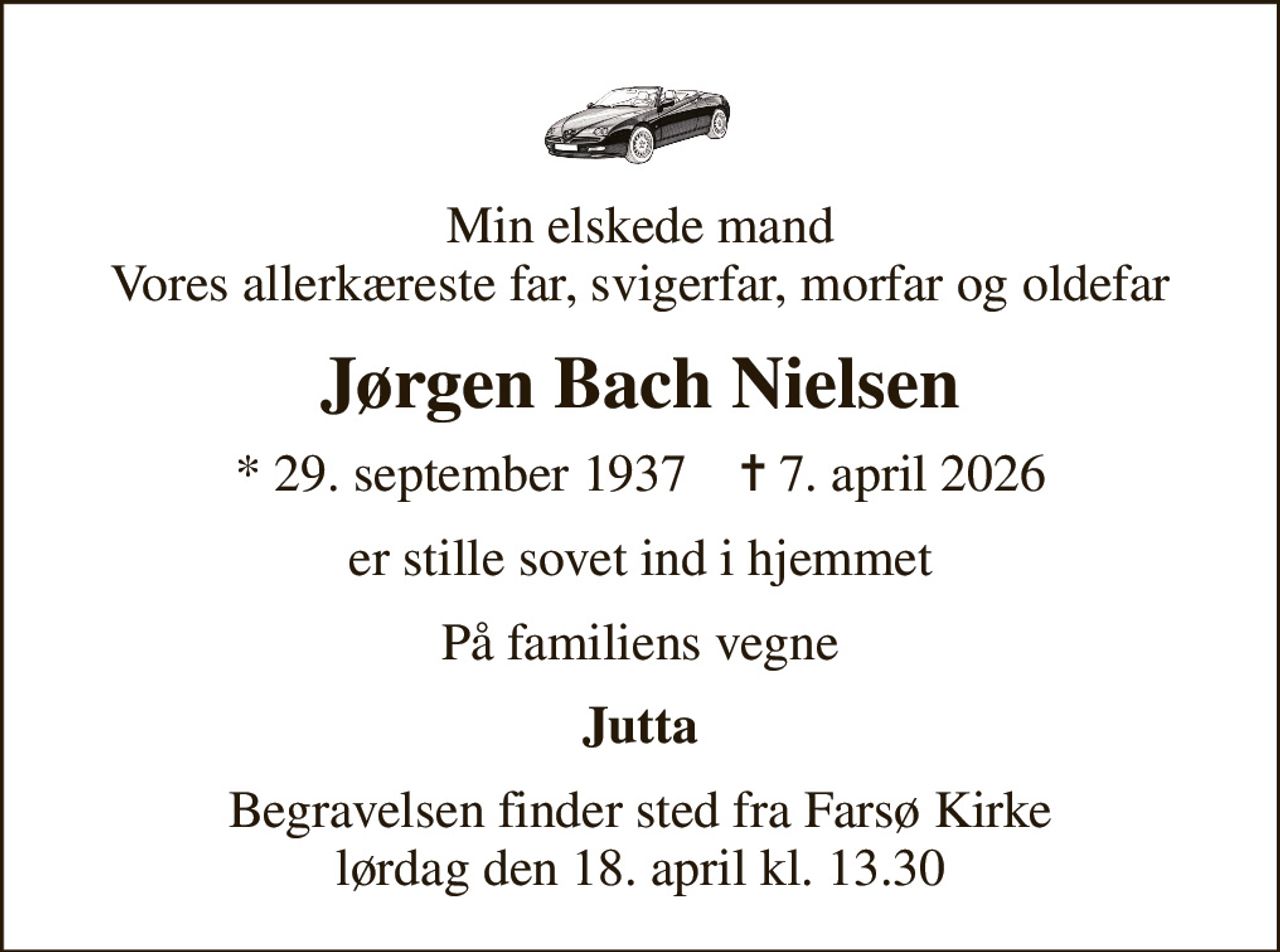 Min elskede mand Vores allerkæreste far, svigerfar, morfar og oldefar
Jørgen Bach Nielsen
* 29. september 1937    ✝ 7. april 2026
er stille sovet ind i hjemmet
På familiens vegne
Jutta
Begravelsen finder sted fra Farsø Kirke  lørdag den 18. april kl. 13.30