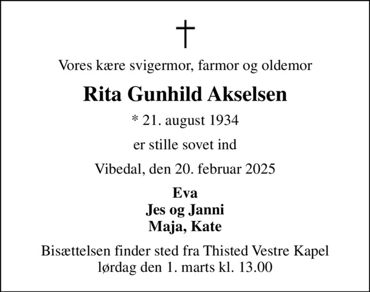 Vores kære svigermor, farmor og oldemor
Rita Gunhild Akselsen
* 21. august 1934
er stille sovet ind
Vibedal, den 20. februar 2025
Eva Jes og Janni Maja, Kate
Bisættelsen finder sted fra Thisted Vestre Kapel  lørdag den 1. marts kl. 13.00