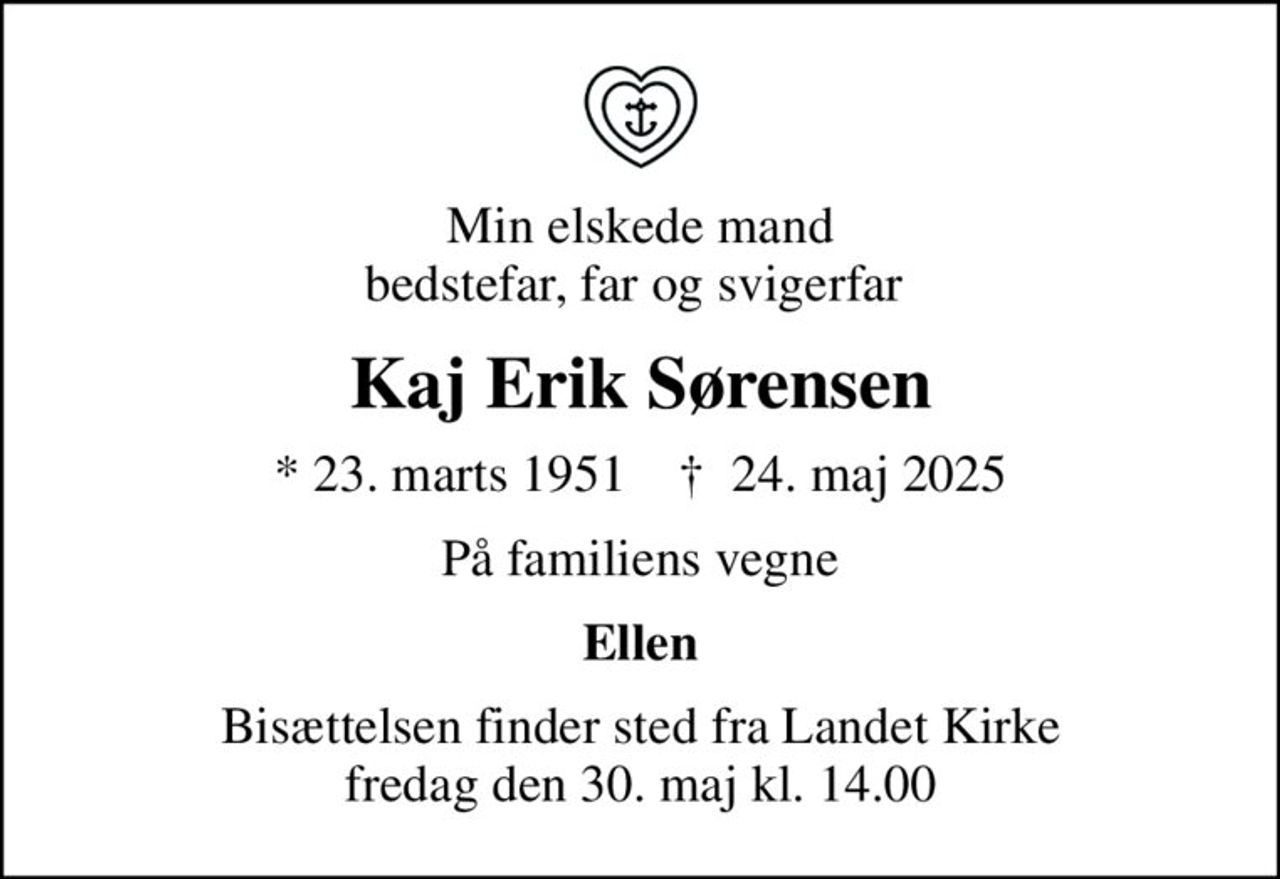 Min elskede mand bedstefar, far og svigerfar 
Kaj Erik Sørensen
* 23. marts 1951    ✝ 24. maj 2025
På familiens vegne
Ellen
Bisættelsen finder sted fra Landet Kirke  fredag den 30. maj kl. 14.00