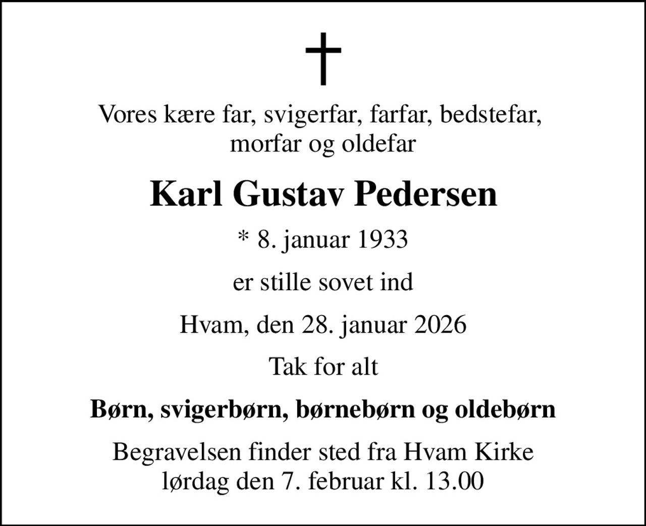 Vores kære far, svigerfar, farfar, bedstefar,  morfar og oldefar
Karl Gustav Pedersen
* 8. januar 1933
er stille sovet ind
Hvam, den 28. januar 2026
Tak for alt
Børn, svigerbørn, børnebørn og oldebørn
Begravelsen finder sted fra Hvam Kirke  lørdag den 7. februar kl. 13.00