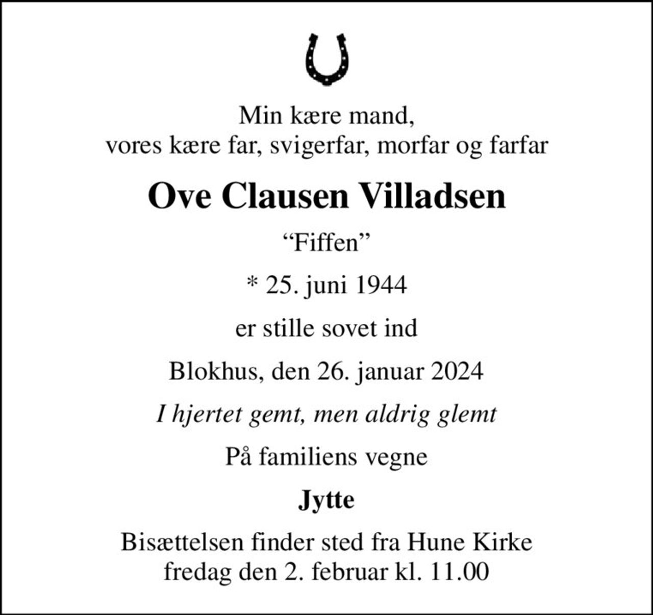 Min kære mand, vores kære far, svigerfar, morfar og farfar
Ove Clausen Villadsen
Fiffen
* 25. juni 1944
er stille sovet ind
Blokhus, den 26. januar 2024
I hjertet gemt, men aldrig glemt
På familiens vegne
Jytte
Bisættelsen finder sted fra Hune Kirke  fredag den 2. februar kl. 11.00