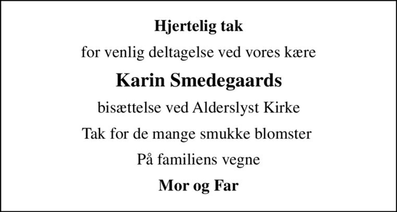 Hjertelig tak
for venlig deltagelse ved vores kære
Karin Smedegaards
bisættelse ved Alderslyst Kirke
Tak for de mange smukke blomster 
På familiens vegne
Mor og Far