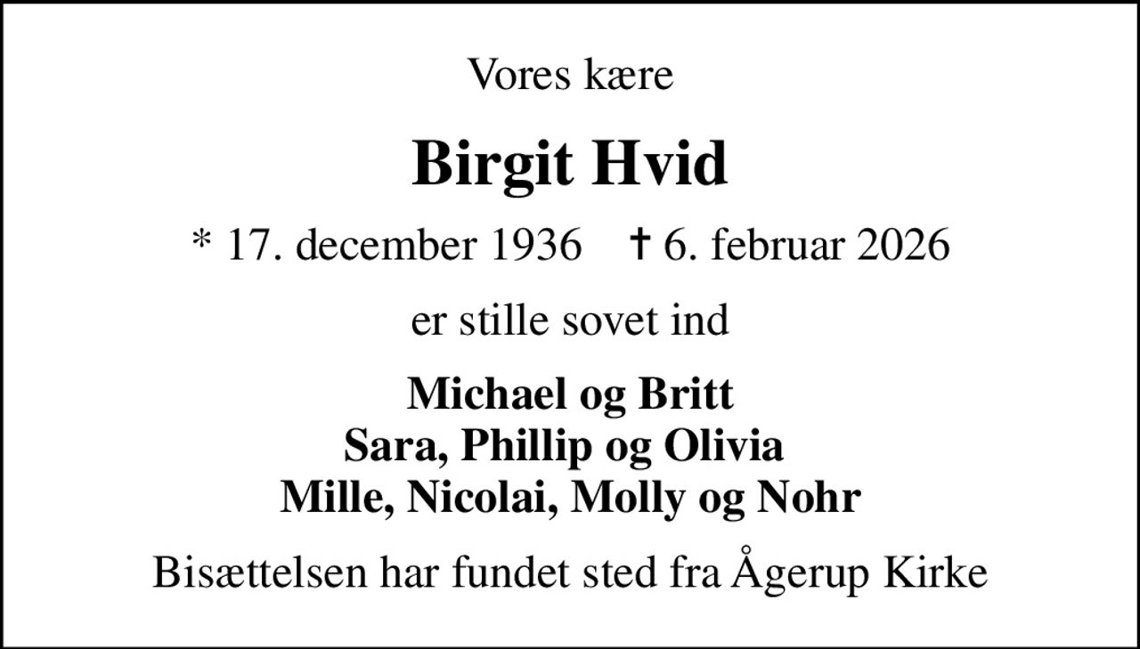 Vores kære
Birgit Hvid
* 17. december 1936    ✝ 6. februar 2026
er stille sovet ind
Michael og Britt Sara, Phillip og Olivia  Mille, Nicolai, Molly og Nohr
Bisættelsen har fundet sted fra Ågerup Kirke