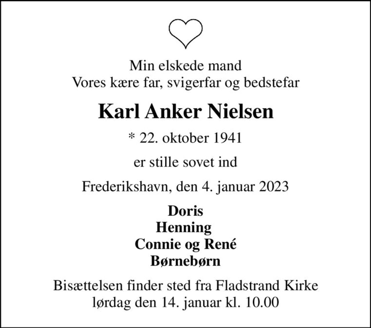 Min elskede mand Vores kære far, svigerfar og bedstefar
Karl Anker Nielsen
* 22. oktober 1941
er stille sovet ind
Frederikshavn, den 4. januar 2023
Doris Henning  Connie og René Børnebørn
Bisættelsen finder sted fra Fladstrand Kirke  lørdag den 14. januar kl. 10.00