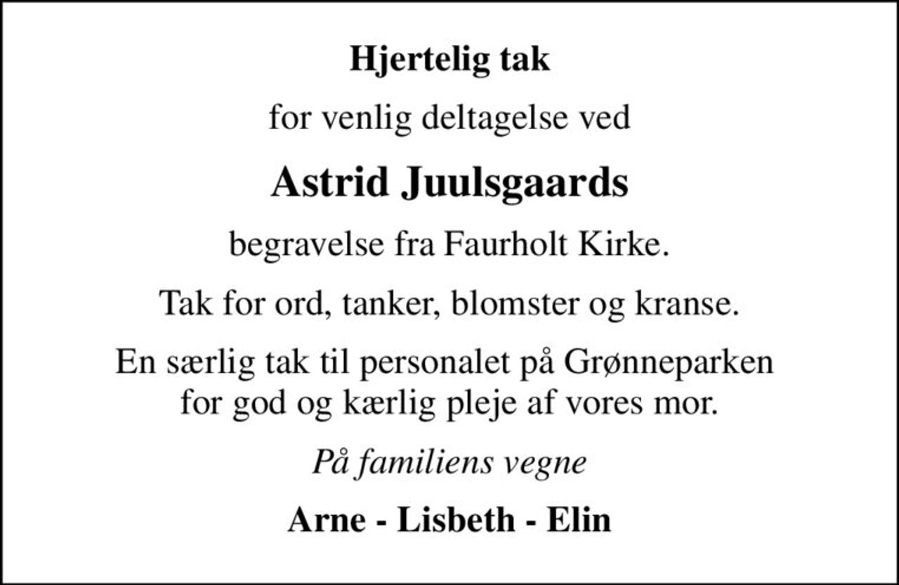 Hjertelig tak
for venlig deltagelse ved
Astrid Juulsgaards
begravelse fra Faurholt Kirke.
Tak for ord, tanker, blomster og kranse.
En særlig tak til personalet på Grønneparken  for god og kærlig pleje af vores mor.
På familiens vegne
Arne - Lisbeth - Elin