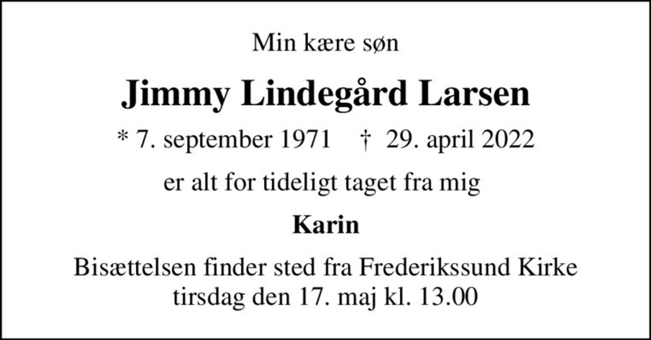 Min kære søn
Jimmy Lindegård Larsen
* 7. september 1971    ✝ 29. april 2022
er alt for tideligt taget fra mig 
Karin
Bisættelsen finder sted fra Frederikssund Kirke  tirsdag den 17. maj kl. 13.00