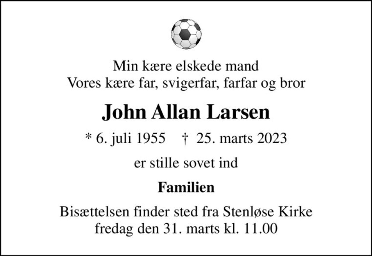 Min kære elskede mand Vores kære far, svigerfar, farfar og bror
John Allan Larsen
* 6. juli 1955    ✝ 25. marts 2023
er stille sovet ind
Familien
Bisættelsen finder sted fra Stenløse Kirke  fredag den 31. marts kl. 11.00