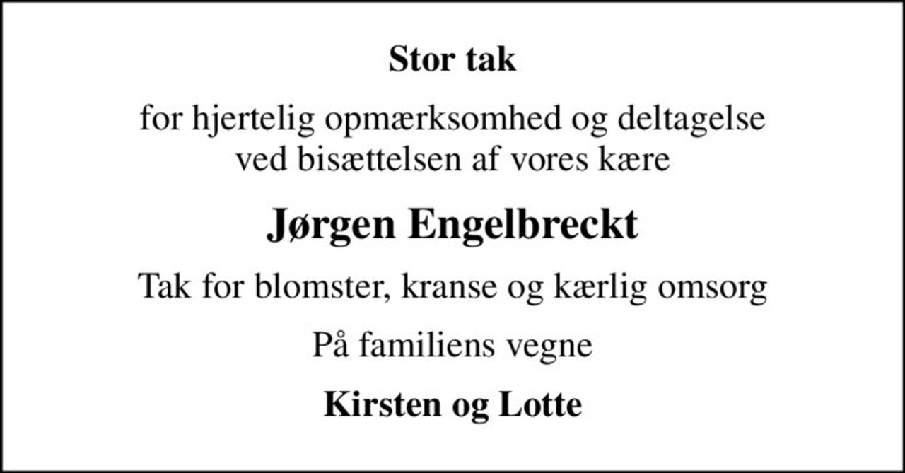 Stor tak
for hjertelig opmærksomhed og deltagelse  ved bisættelsen af vores kære 
Jørgen Engelbreckt
Tak for blomster, kranse og kærlig omsorg
På familiens vegne
Kirsten og Lotte