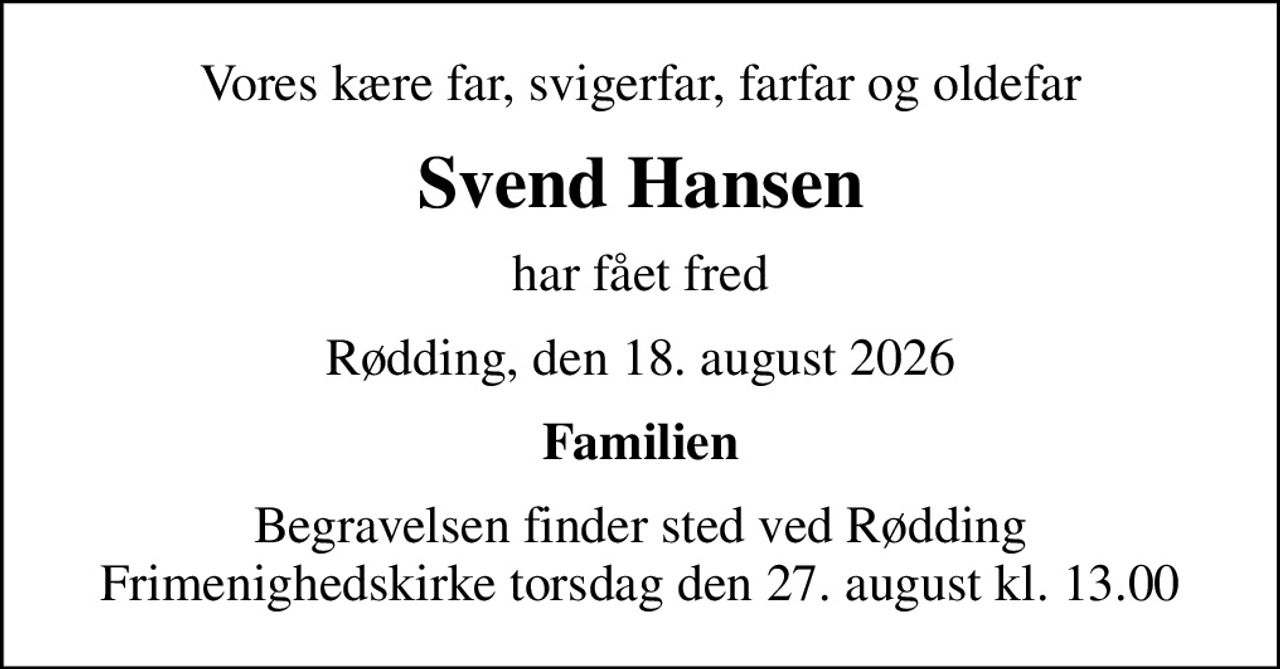Vores kære far, svigerfar, farfar og oldefar
Svend Hansen
har fået fred
Rødding, den 18. august 2026
Familien
Begravelsen finder sted ved Rødding Frimenighedskirke  torsdag den 27. august kl. 13.00