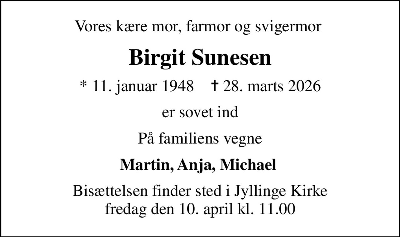 Vores kære mor, farmor og svigermor 
Birgit Sunesen
* 11. januar 1948    ✝ 28. marts 2026
er sovet ind
På familiens vegne
Martin, Anja, Michael 
Bisættelsen finder sted i Jyllinge Kirke  fredag den 10. april kl. 11.00