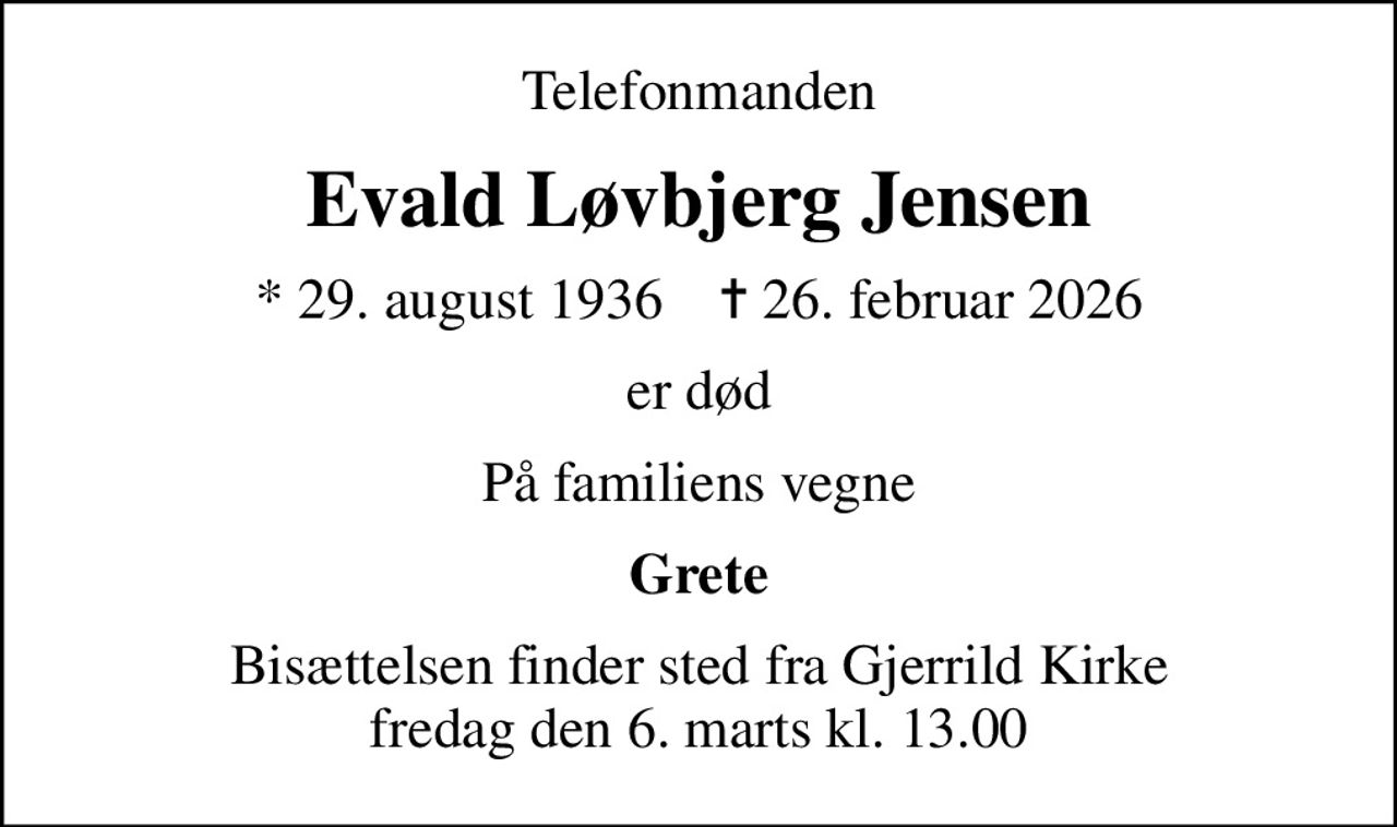 Telefonmanden
Evald Løvbjerg Jensen
* 29. august 1936    ✝ 26. februar 2026
er død
På familiens vegne
Grete
Bisættelsen finder sted fra Gjerrild Kirke  fredag den 6. marts kl. 13.00