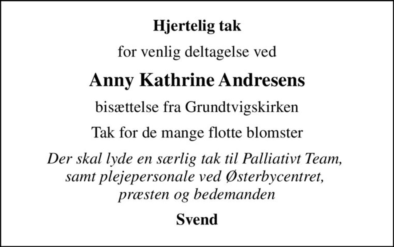 Hjertelig tak
for venlig deltagelse ved
Anny Kathrine Andresens
bisættelse fra Grundtvigskirken
Tak for de mange flotte blomster
Der skal lyde en særlig tak til Palliativt Team,  samt plejepersonale ved Østerbycentret,  præsten og bedemanden
Svend