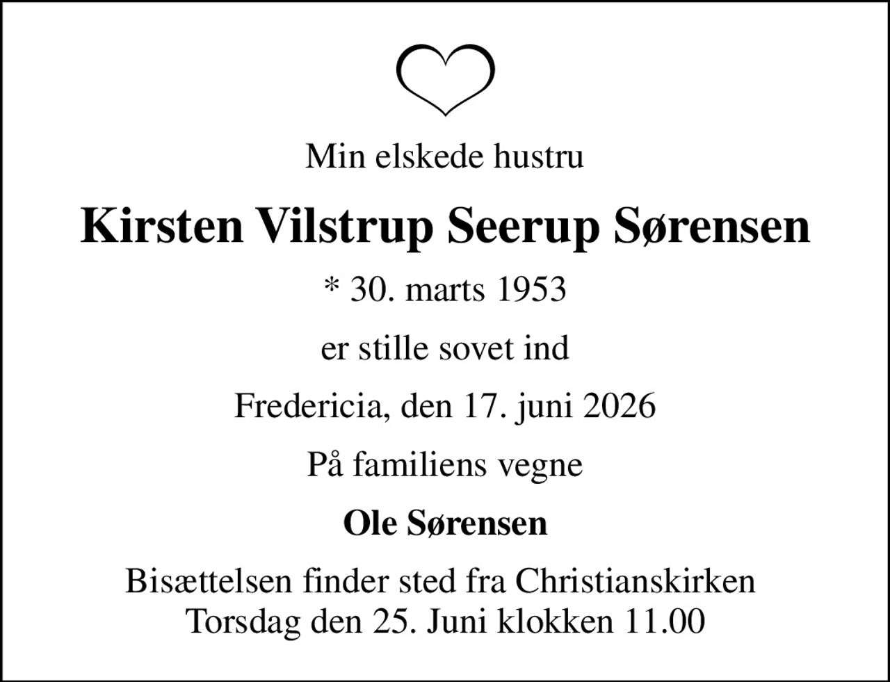 Min elskede hustru
Kirsten Vilstrup Seerup Sørensen
* 30. marts 1953
er stille sovet ind
Fredericia, den 17. juni 2026
På familiens vegne
Ole Sørensen
Bisættelsen finder sted fra Christianskirken  Torsdag den 25. Juni klokken 11.00