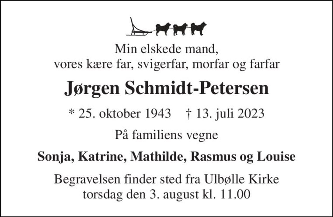 Min elskede mand, vores kære far, svigerfar, morfar og farfar 
Jørgen Schmidt-Petersen 
*​ 25. oktober 1943​    †​ 13. juli 2023 
På familiens vegne 
Sonja, Katrine, Mathilde, Rasmus og Louise 
Begravelsen​ finder sted fra Ulbølle Kirke​ tirsdag den 1. august​ kl. 11.00