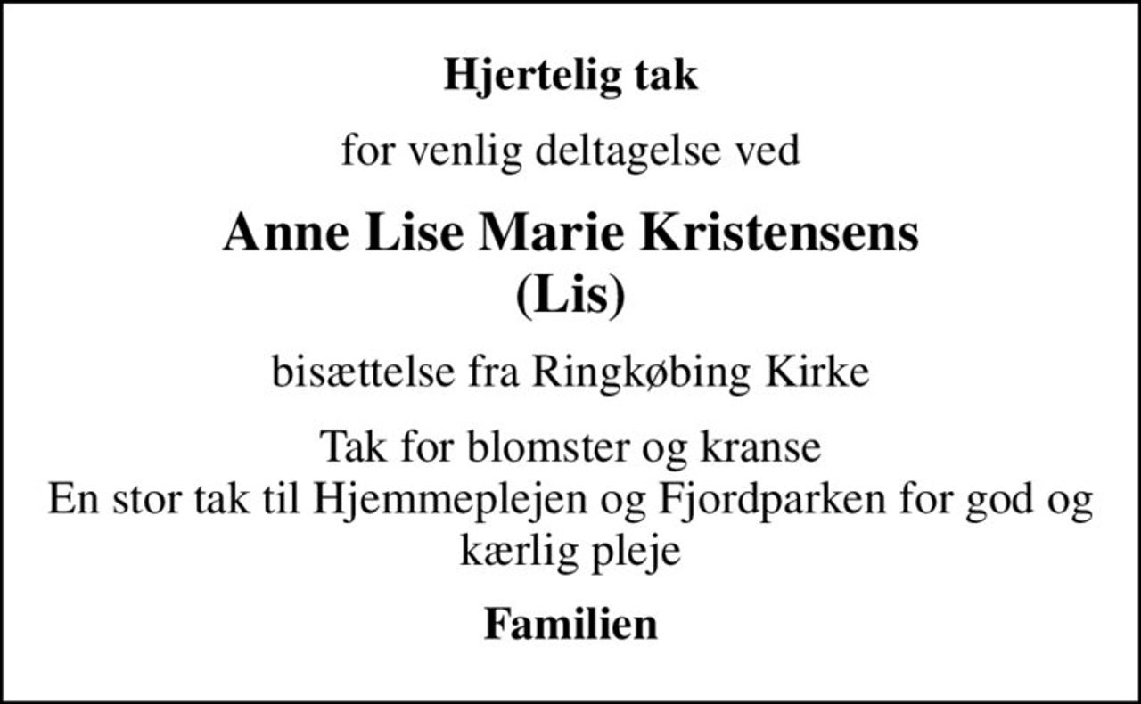 Hjertelig tak
for venlig deltagelse ved
Anne Lise Marie Kristensens (Lis)
bisættelse fra Ringkøbing Kirke
Tak for blomster og kranse En stor tak til Hjemmeplejen og Fjordparken for god og kærlig pleje
Familien