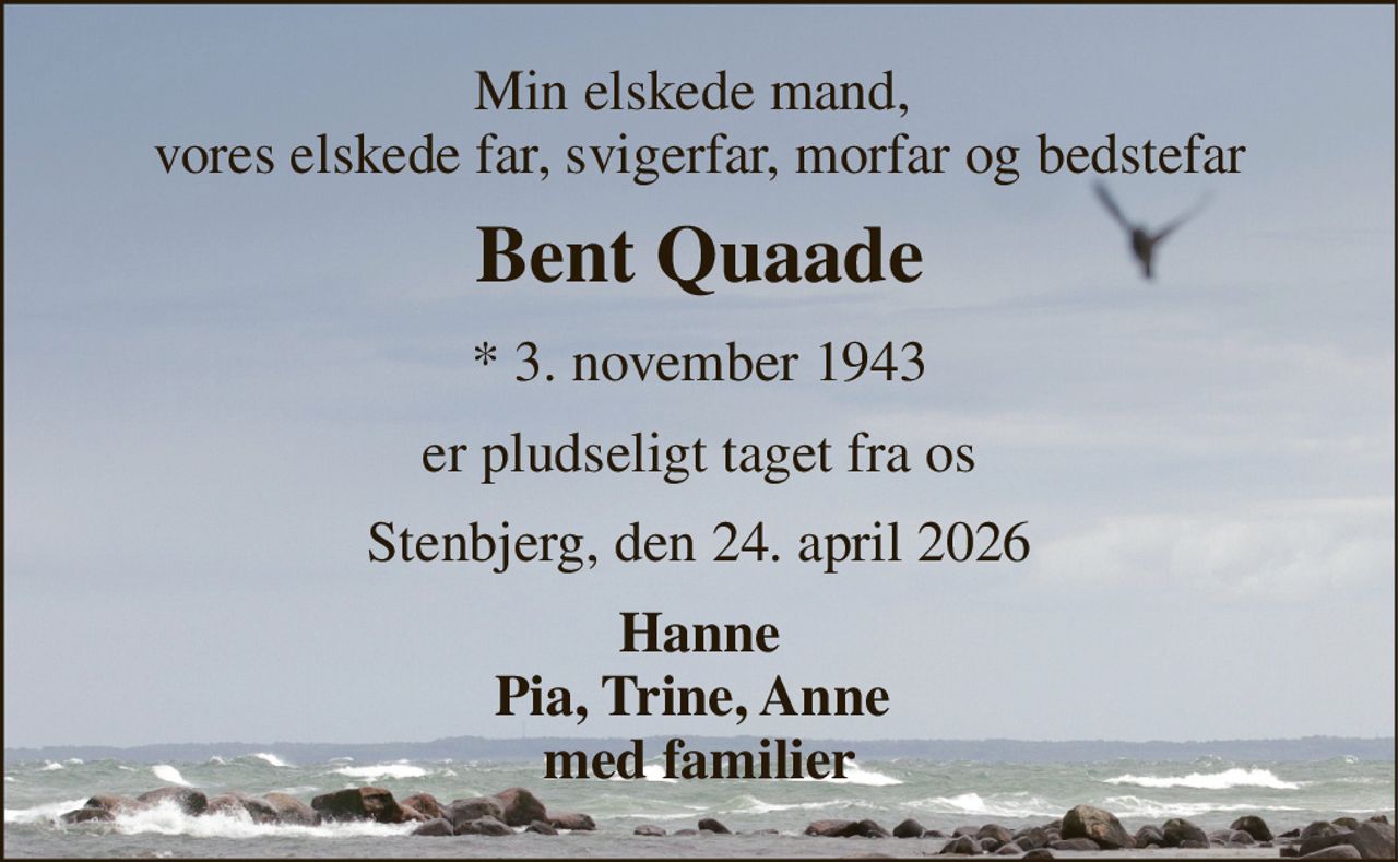Min elskede mand,  vores elskede far, svigerfar, morfar og bedstefar 
Bent Quaade 
*​ 3. november 1943 
er pludseligt taget fra os 
Stenbjerg, den 24. april 2026 
Hanne Pia, Trine, Anne  med familier