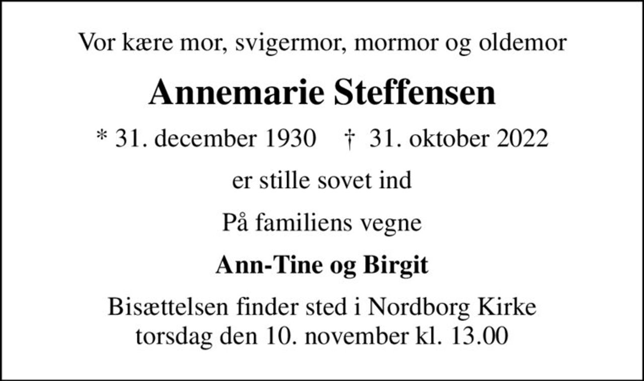 Vor kære mor, svigermor, mormor og oldemor
Annemarie Steffensen
* 31. december 1930    ✝ 31. oktober 2022
er stille sovet ind
På familiens vegne
Ann-Tine og Birgit
Bisættelsen finder sted i Nordborg Kirke  torsdag den 10. november kl. 13.00