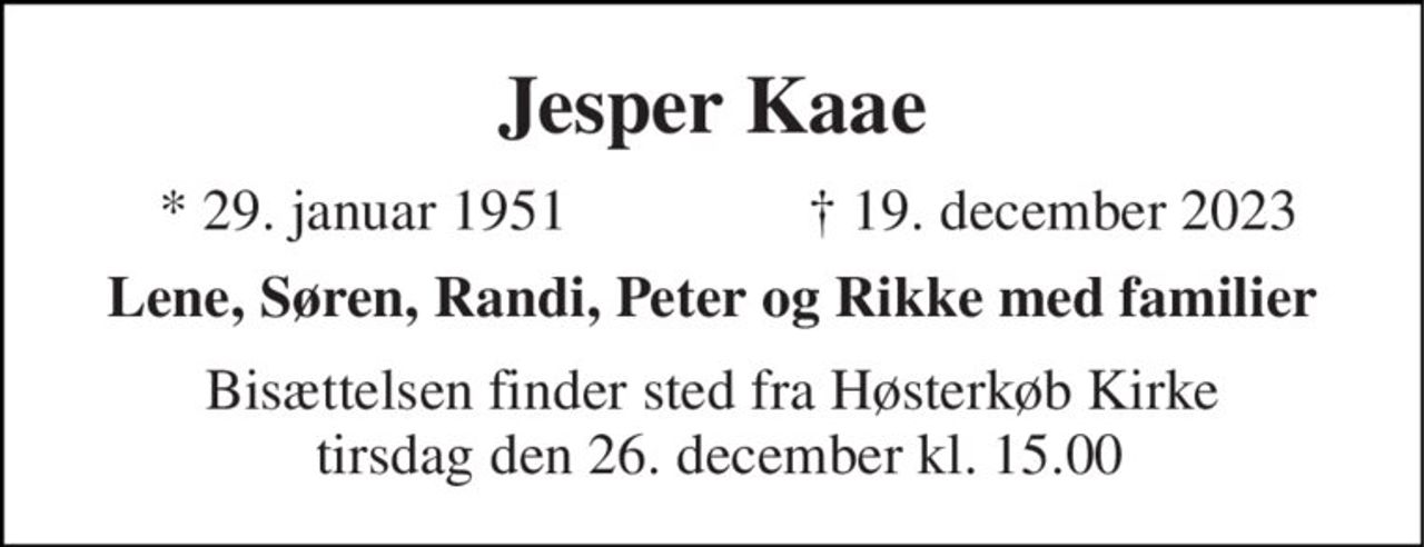 Jesper Kaae 
★ 29. januar 1951 
✝ 19. december 2023 
Lene, Søren, Randi, Peter og Rikke med familier 
Bisættelsen finder sted fra Høsterkøb Kirke  tirsdag den 26. december kl. 15.00