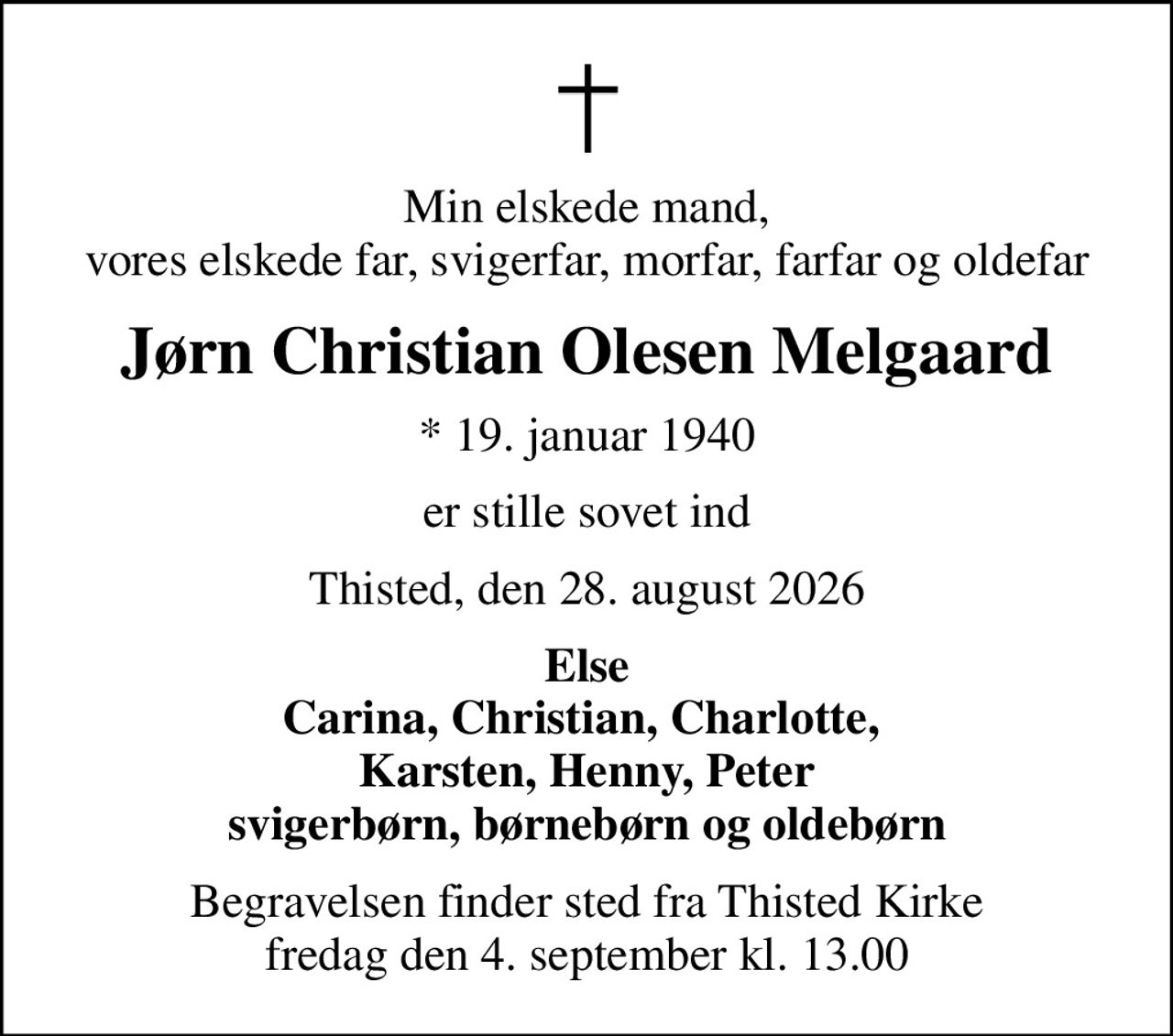 Min elskede mand, vores elskede far, svigerfar, morfar, farfar og oldefar
Jørn Christian Olesen Melgaard
* 19. januar 1940
er stille sovet ind
Thisted, den 28. august 2026
Else Carina, Christian, Charlotte,  Karsten, Henny, Peter svigerbørn, børnebørn og oldebørn
Begravelsen finder sted fra Thisted Kirke  fredag den 4. september kl. 13.00