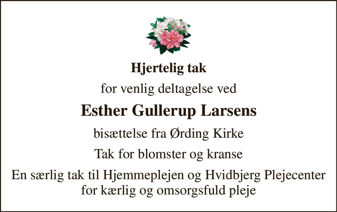 Hjertelig tak 
for venlig deltagelse ved 
Esther Gullerup Larsens 
bisættelse fra Ørding Kirke 
Tak for blomster og kranse 
En særlig tak til Hjemmeplejen og Hvidbjerg Plejecenter for kærlig og omsorgsfuld pleje