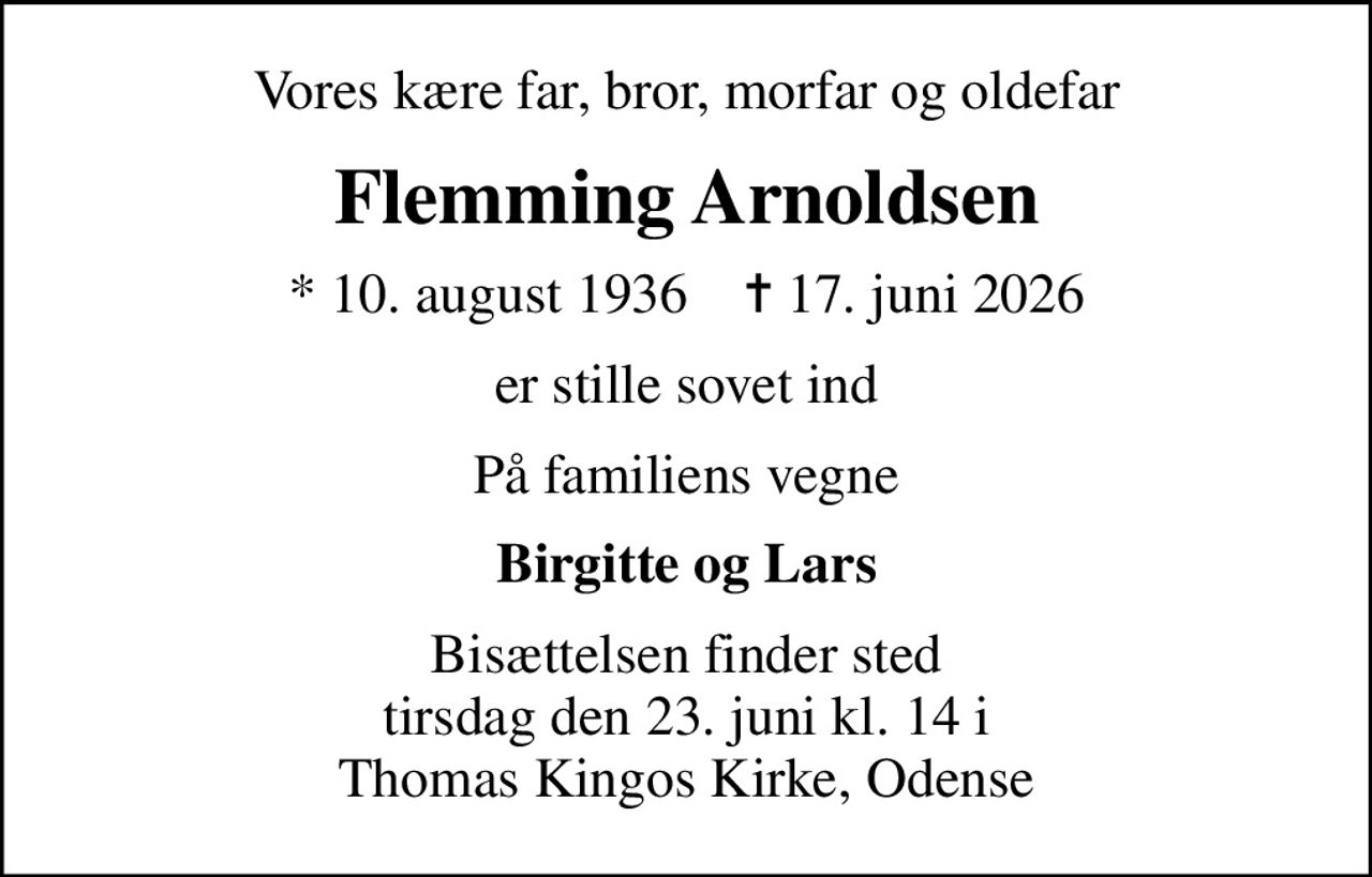Vores kære far, bror, morfar og oldefar
Flemming Arnoldsen
* 10. august 1936    ✝ 17. juni 2026
er stille sovet ind
På familiens vegne
Birgitte og Lars
Bisættelsen finder sted tirsdag den 23. juni kl. 14 i Thomas Kingos Kirke, Odense