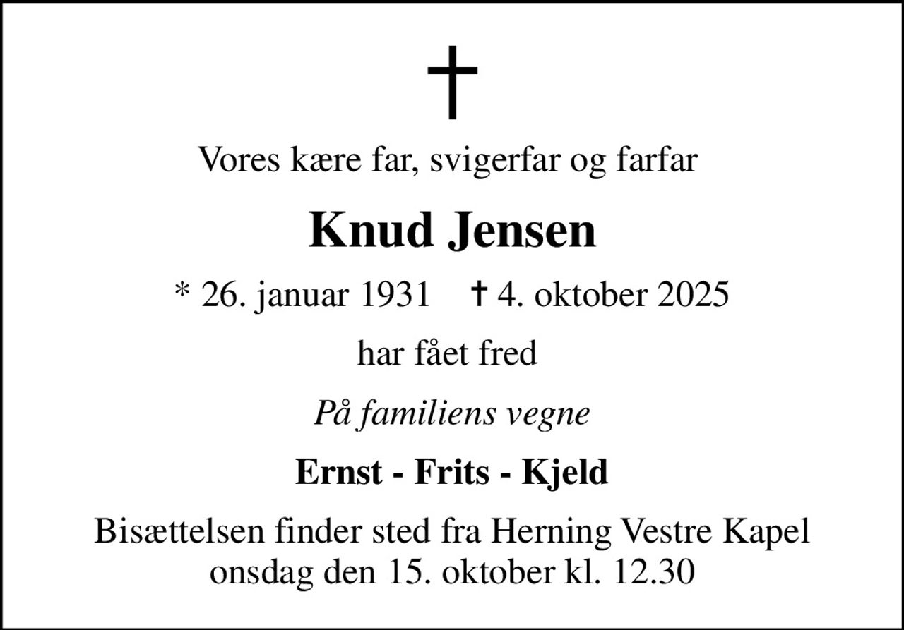 Vores kære far, svigerfar og farfar 
Knud Jensen
* 26. januar 1931    ✝ 4. oktober 2025
har fået fred 
På familiens vegne
Ernst - Frits - Kjeld
Bisættelsen finder sted fra Herning Vestre Kapel  onsdag den 15. oktober kl. 12.30
