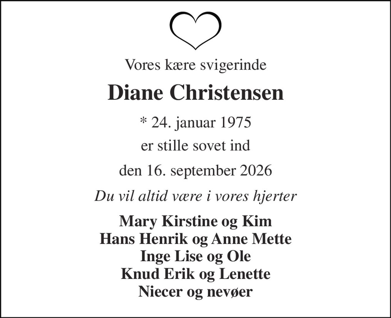 Vores kære svigerinde 
Diane Christensen 
*​ 24. januar 1975​ 
er stille sovet ind 
den 16. september 2026 
Du vil altid være i vores hjerter 
Mary Kirstine og Kim Hans Henrik og Anne Mette Inge Lise og Ole Knud Erik og Lenette Niecer og nevøer