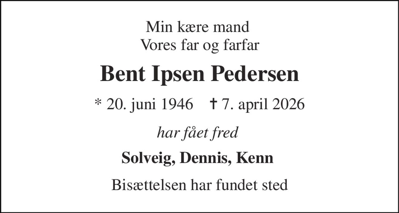 Min kære mand  Vores far og farfar 
Bent Ipsen Pedersen 
*​ 20. juni 1946​    ✝​ 7. april 2026 
har fået fred  
Solveig, Dennis, Kenn  
Bisættelsen har fundet sted