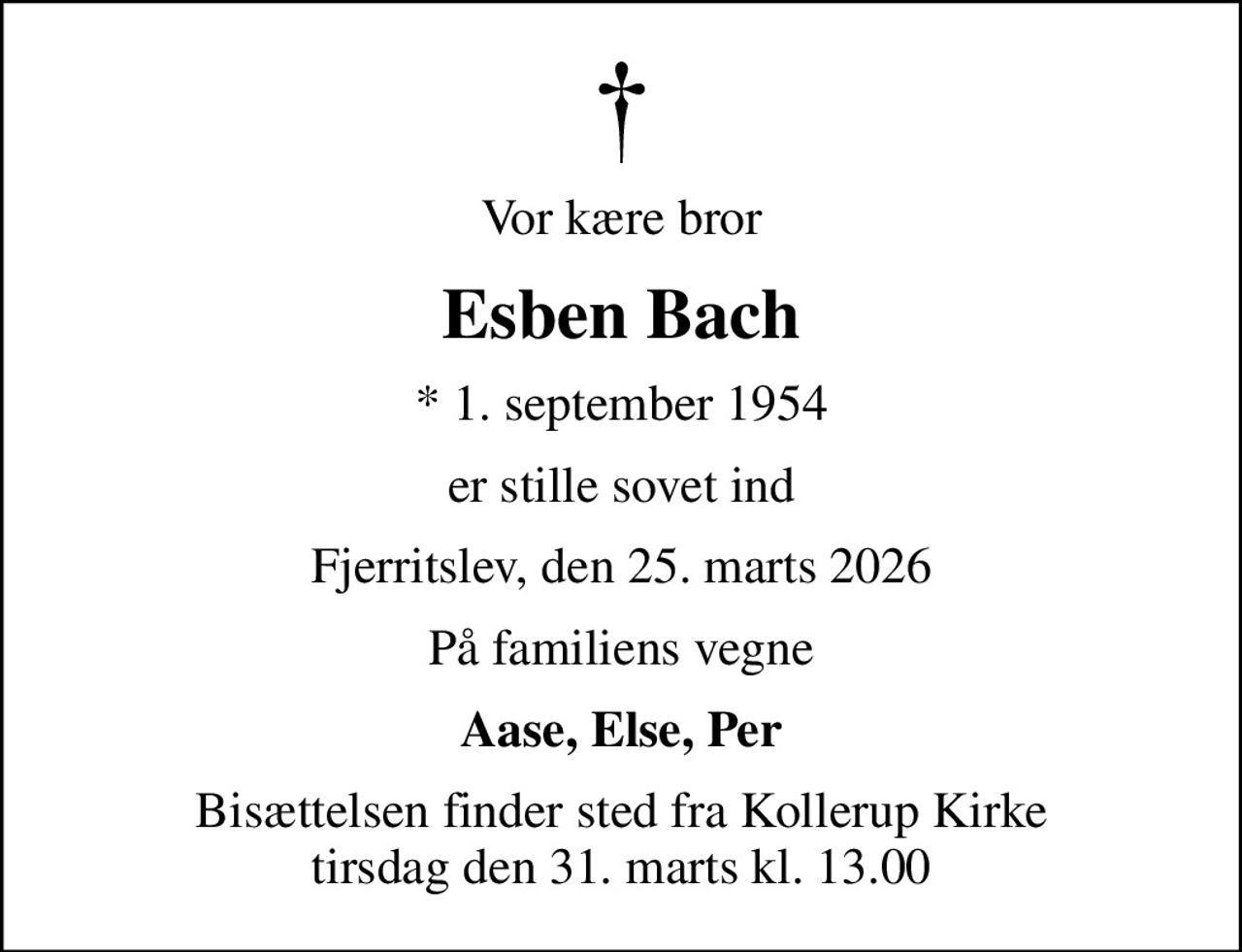 Vor kære bror
Esben Bach
* 1. september 1954
er stille sovet ind
Fjerritslev, den 25. marts 2026
På familiens vegne
Aase, Else, Per
Bisættelsen finder sted fra Kollerup Kirke  tirsdag den 31. marts kl. 13.00