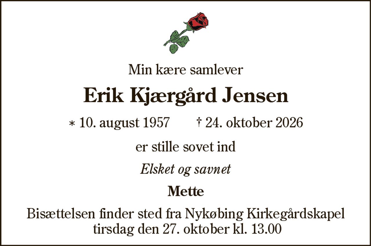 Erik Kjærgård Jensen 
* 10. august 1957 
er stille sovet ind 
Nykøbing, den 24. oktober 2026 
På familiens vegne 
Bisættelsen finder sted tirsdag den 27. oktober kl. 13.00 fra Nykøbing Kirkegårds Kapel