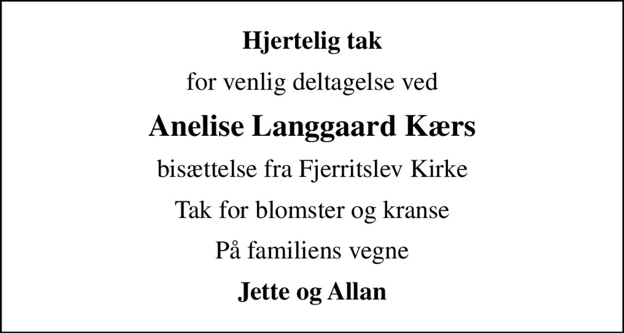 Hjertelig tak
for venlig deltagelse ved
Anelise Langgaard Kærs
bisættelse fra Fjerritslev Kirke
Tak for blomster og kranse
På familiens vegne
Jette og Allan