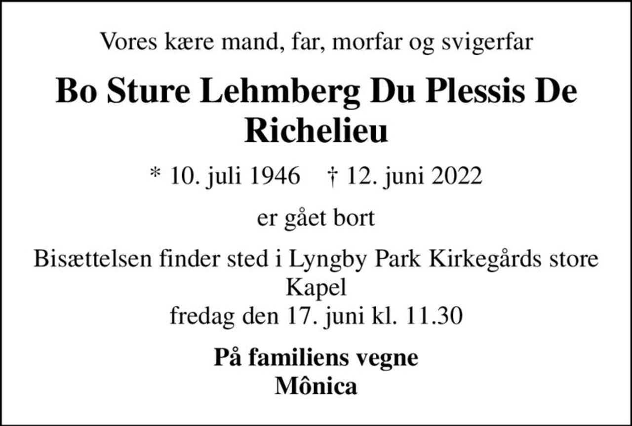 Vores kære mand, far, morfar og svigerfar
Bo Sture Lehmberg Du Plessis De Richelieu
* 10. juli 1946    ✝ 12. juni 2022
er gået bort
Bisættelsen finder sted i Lyngby Park Kirkegårds store Kapel  fredag den 17. juni kl. 11.30 
På familiens vegne Mônica