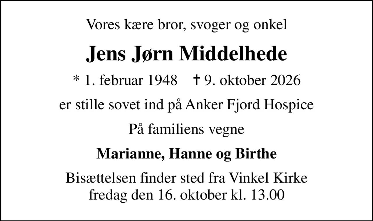 Vores kære bror, svoger og onkel
Jens Jørn Middelhede
* 1. februar 1948    ✝ 9. oktober 2026
er stille sovet ind på Anker Fjord Hospice
På familiens vegne
Marianne, Hanne og Birthe
Bisættelsen finder sted fra Vinkel Kirke  fredag den 16. oktober kl. 13.00