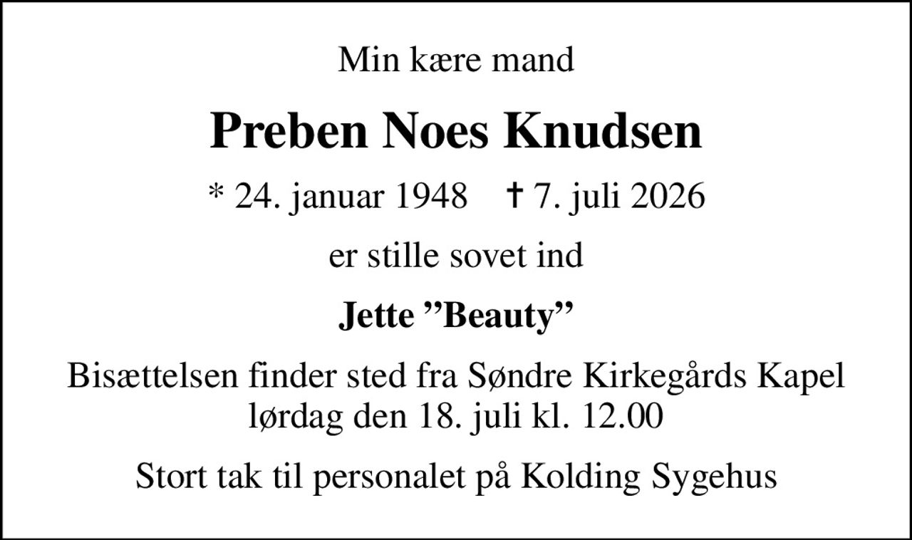 Min kære mand
Preben Noes Knudsen
* 24. januar 1948    ✝ 7. juli 2026
er stille sovet ind
Jette Beauty
Bisættelsen finder sted fra Søndre Kirkegårds Kapel  lørdag den 18. juli kl. 12.00 
Stort tak til personalet på Kolding Sygehus