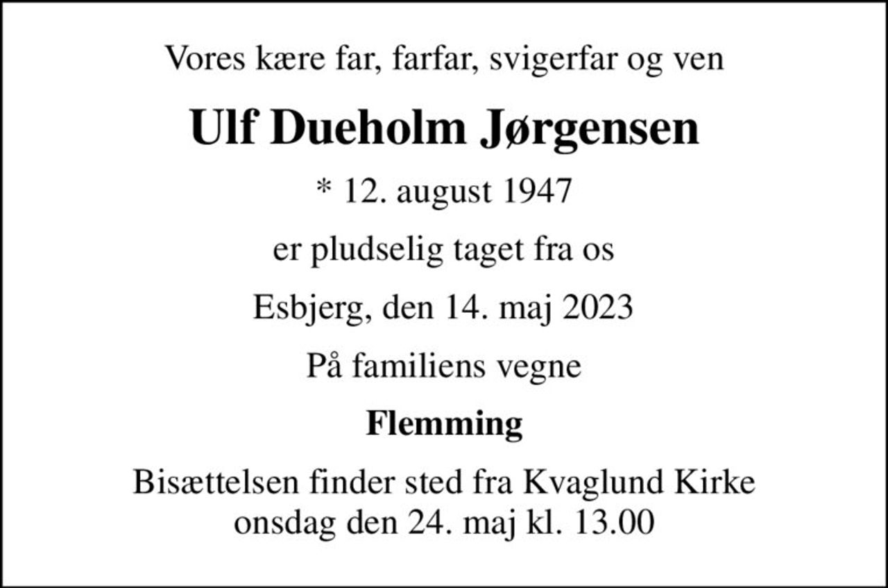 Vores kære far, farfar, svigerfar og ven
Ulf Dueholm Jørgensen
* 12. august 1947
er pludselig taget fra os
Esbjerg, den 14. maj 2023
På familiens vegne
Flemming
Bisættelsen finder sted fra Kvaglund Kirke  onsdag den 24. maj kl. 13.00