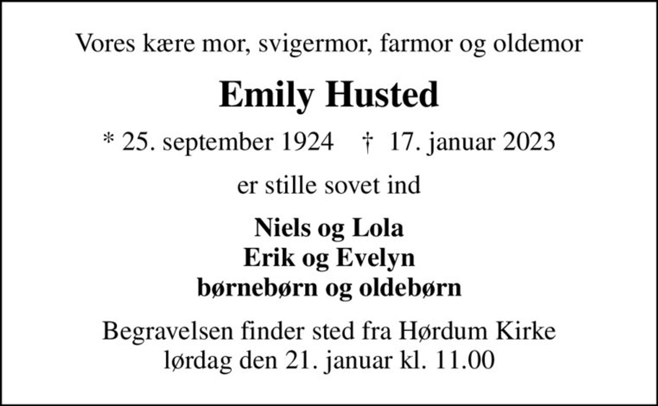 Vores kære mor, svigermor, farmor og oldemor
Emily Husted
* 25. september 1924    ✝ 17. januar 2023
er stille sovet ind
Niels og Lola Erik og Evelyn børnebørn og oldebørn
Begravelsen finder sted fra Hørdum Kirke  lørdag den 21. januar kl. 11.00