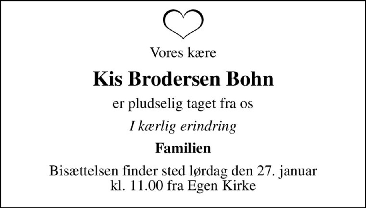 Vores kære
Kis Brodersen Bohn
er pludselig taget fra os
I kærlig erindring
Familien
Bisættelsen finder sted lørdag den 27. januar kl. 11.00 fra Egen Kirke