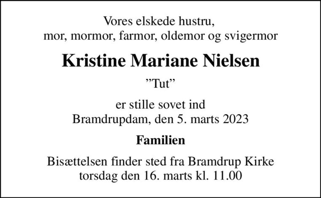 Vores elskede hustru,  mor, mormor, farmor, oldemor og svigermor
Kristine Mariane Nielsen
Tut
er stille sovet ind Bramdrupdam, den 5. marts 2023
Familien
Bisættelsen finder sted fra Bramdrup Kirke  torsdag den 16. marts kl. 11.00