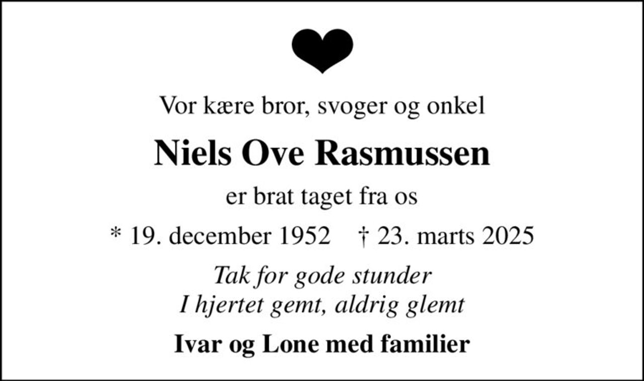 Vor kære bror, svoger og onkel
Niels Ove Rasmussen
er brat taget fra os
* 19. december 1952    ✝ 23. marts 2025
Tak for gode stunder I hjertet gemt, aldrig glemt
Ivar og Lone med familier