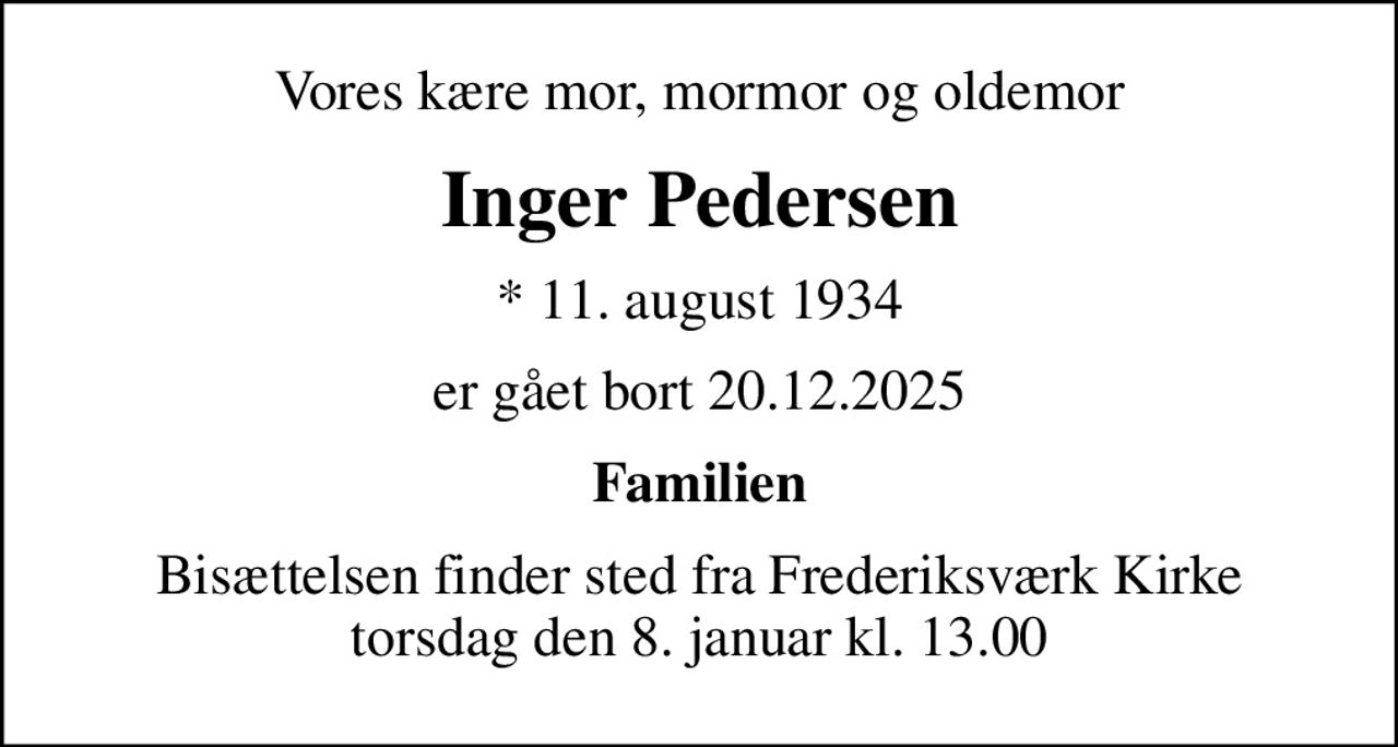 Vores kære mor, mormor og oldemor
Inger Pedersen
* 11. august 1934
er gået bort 20.12.2025
Familien
Bisættelsen finder sted fra Frederiksværk Kirke  torsdag den 8. januar kl. 13.00