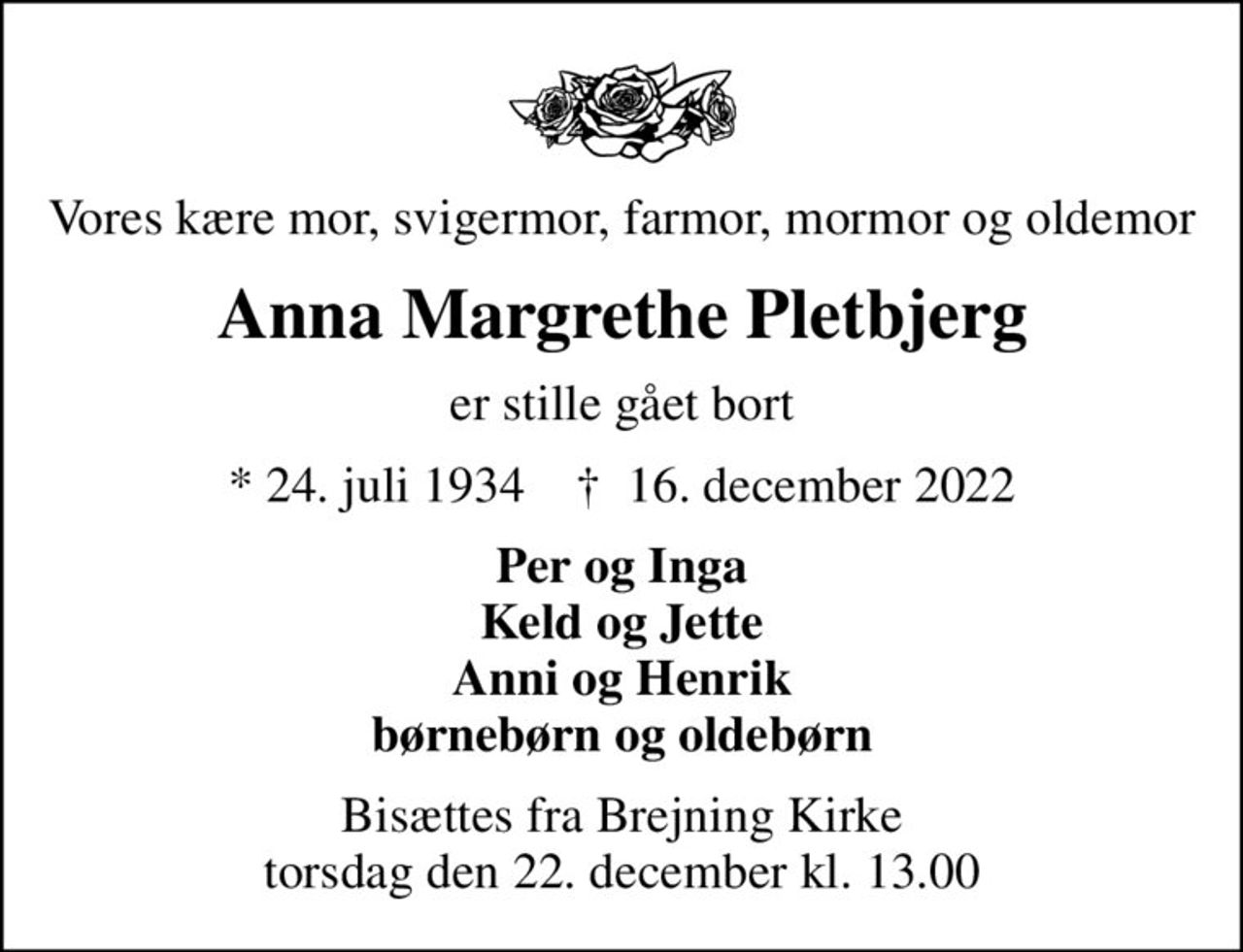 Vores kære mor, svigermor, farmor, mormor og oldemor
Anna Margrethe Pletbjerg
er stille gået bort
* 24. juli 1934    ✝ 16. december 2022
Per og Inga Keld og Jette Anni og Henrik børnebørn og oldebørn
Bisættes fra Brejning Kirke torsdag den 22. december kl. 13.00