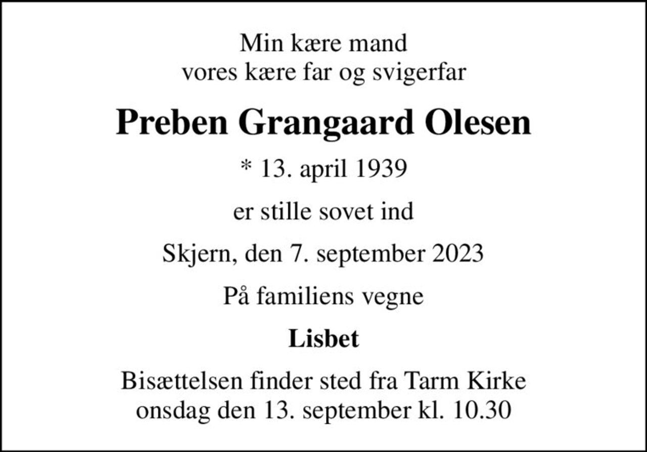 Min kære mand vores kære far og svigerfar
Preben Grangaard Olesen
* 13. april 1939
er stille sovet ind
Skjern, den 7. september 2023
På familiens vegne
Lisbet
Bisættelsen finder sted fra Tarm Kirke  onsdag den 13. september kl. 10.30