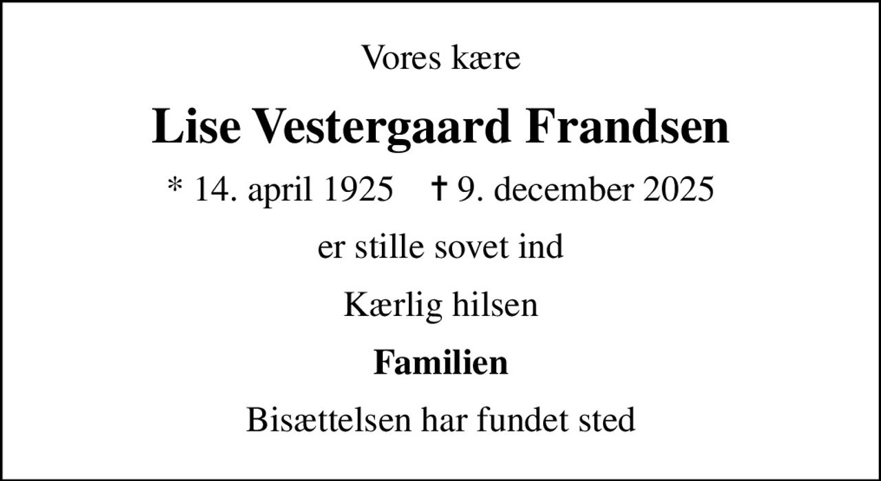 Vores kære
Lise Vestergaard Frandsen
* 14. april 1925    ✝ 9. december 2025
er stille sovet ind
Kærlig hilsen
Familien
Bisættelsen har fundet sted
