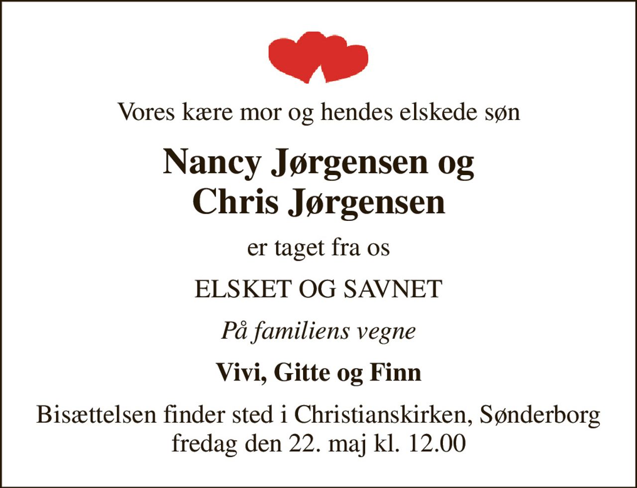 Vores kære mor og hendes elskede søn
Nancy Jørgensen og Chris Jørgensen
er taget fra os
ELSKET OG SAVNET
På familiens vegne
Vivi, Gitte og Finn
Bisættelsen finder sted i Christianskirken, Sønderborg  fredag den 22. maj kl. 12.00