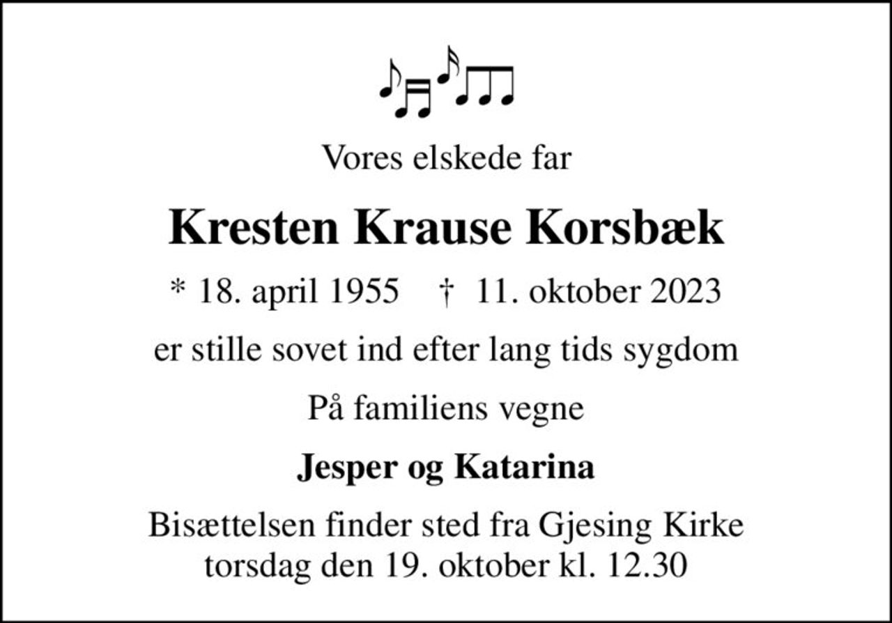 Vores elskede far
Kresten Krause Korsbæk
* 18. april 1955    ✝ 11. oktober 2023
er stille sovet ind efter lang tids sygdom
På familiens vegne
Jesper og Katarina
Bisættelsen finder sted fra Gjesing Kirke  torsdag den 19. oktober kl. 12.30
