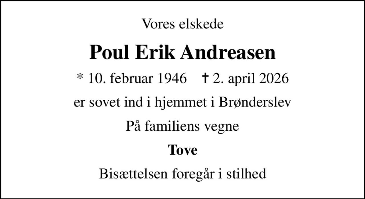 Vores elskede
Poul Erik Andreasen
* 10. februar 1946    ✝ 2. april 2026
er sovet ind i hjemmet i Brønderslev
På familiens vegne
Tove
Bisættelsen foregår i stilhed